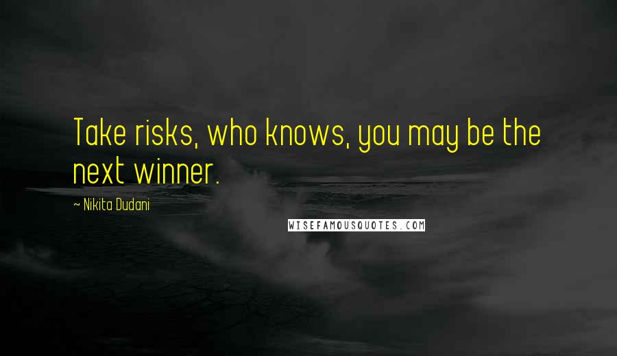 Nikita Dudani Quotes: Take risks, who knows, you may be the next winner.