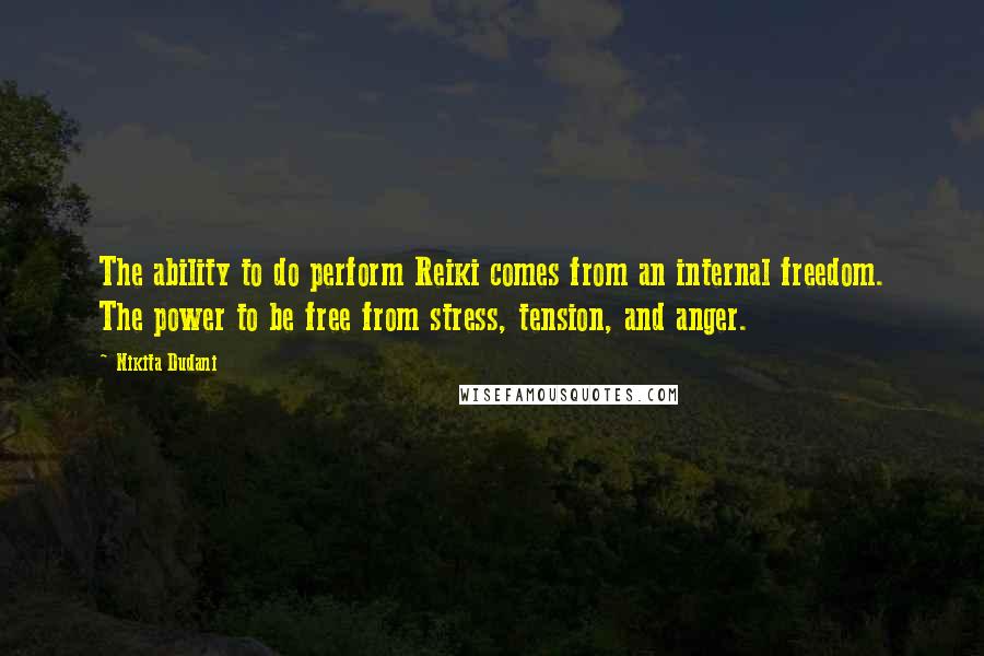 Nikita Dudani Quotes: The ability to do perform Reiki comes from an internal freedom. The power to be free from stress, tension, and anger.