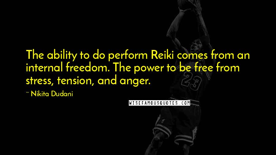 Nikita Dudani Quotes: The ability to do perform Reiki comes from an internal freedom. The power to be free from stress, tension, and anger.