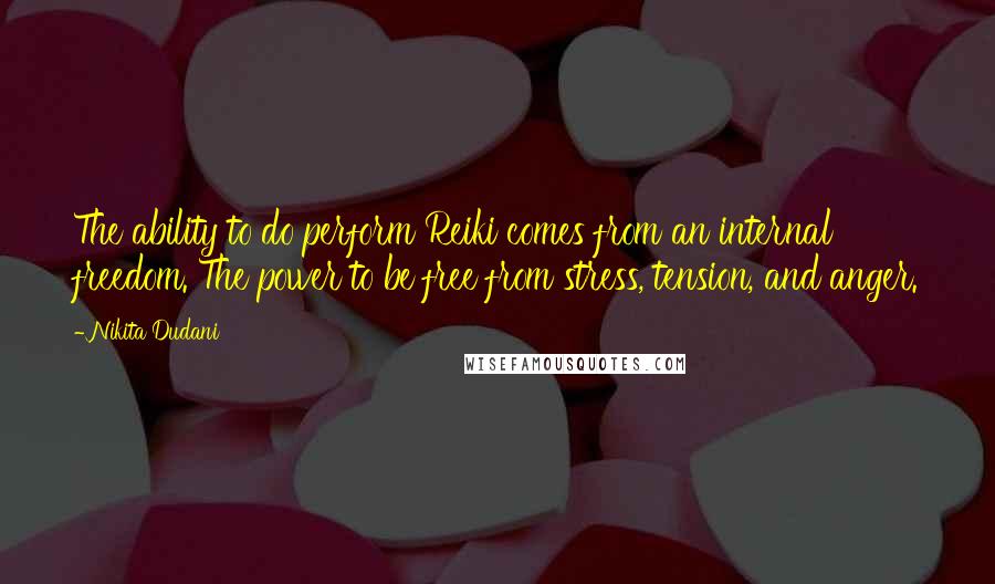 Nikita Dudani Quotes: The ability to do perform Reiki comes from an internal freedom. The power to be free from stress, tension, and anger.