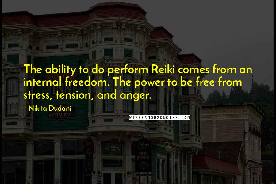 Nikita Dudani Quotes: The ability to do perform Reiki comes from an internal freedom. The power to be free from stress, tension, and anger.