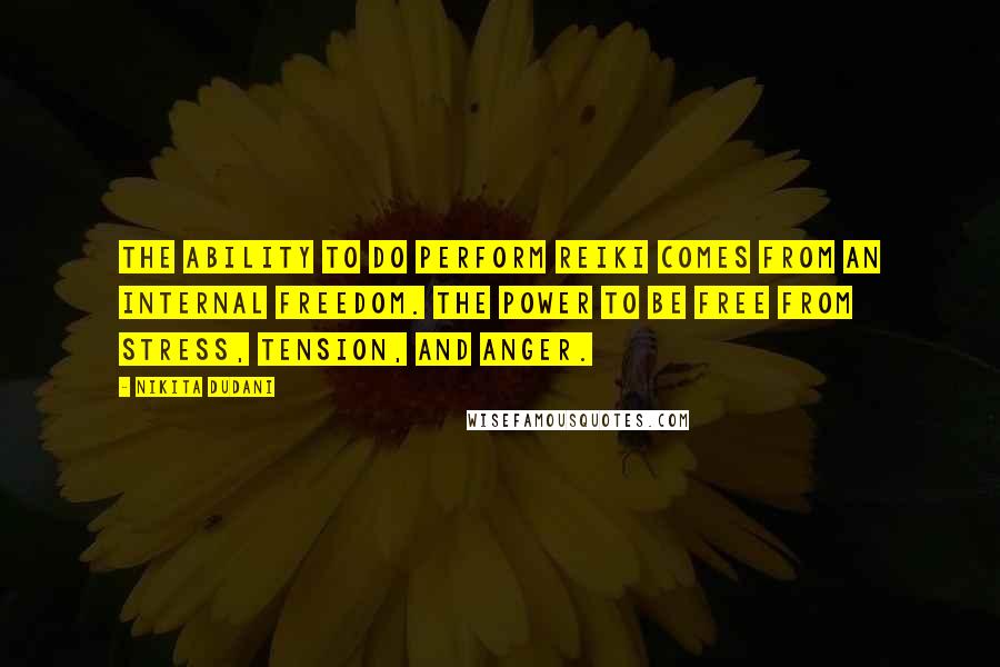 Nikita Dudani Quotes: The ability to do perform Reiki comes from an internal freedom. The power to be free from stress, tension, and anger.