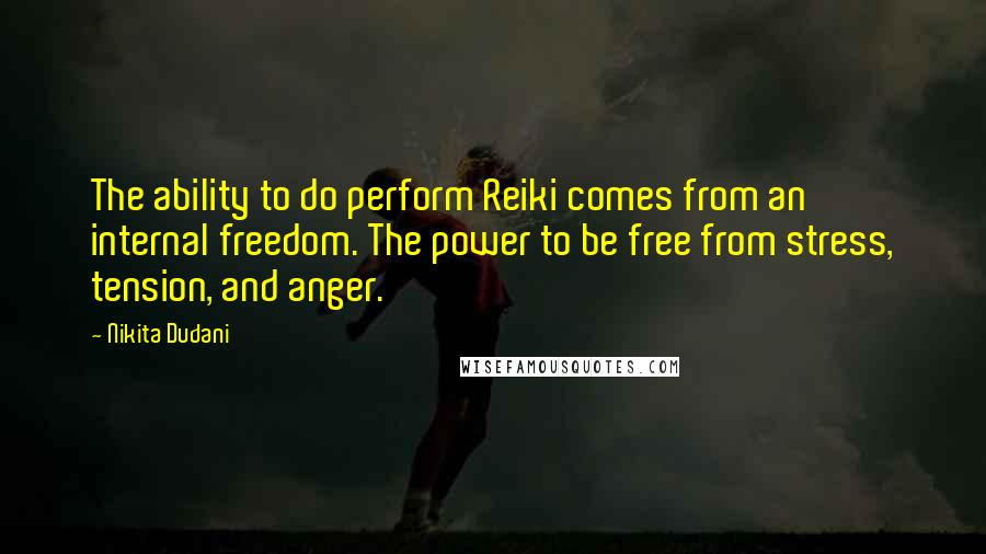 Nikita Dudani Quotes: The ability to do perform Reiki comes from an internal freedom. The power to be free from stress, tension, and anger.