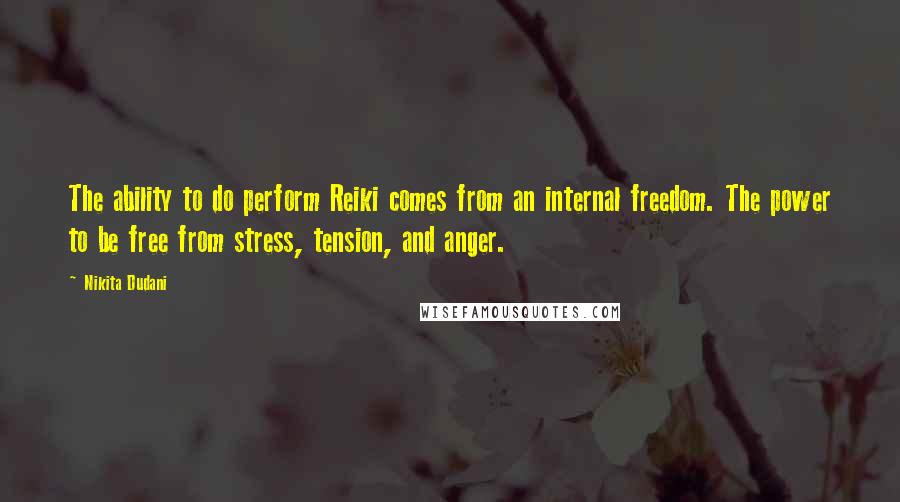 Nikita Dudani Quotes: The ability to do perform Reiki comes from an internal freedom. The power to be free from stress, tension, and anger.