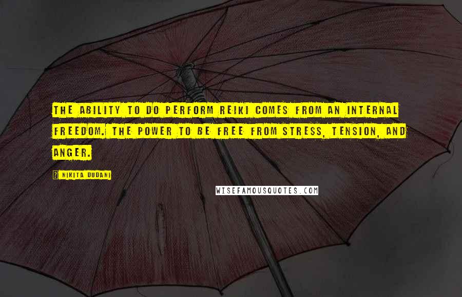 Nikita Dudani Quotes: The ability to do perform Reiki comes from an internal freedom. The power to be free from stress, tension, and anger.