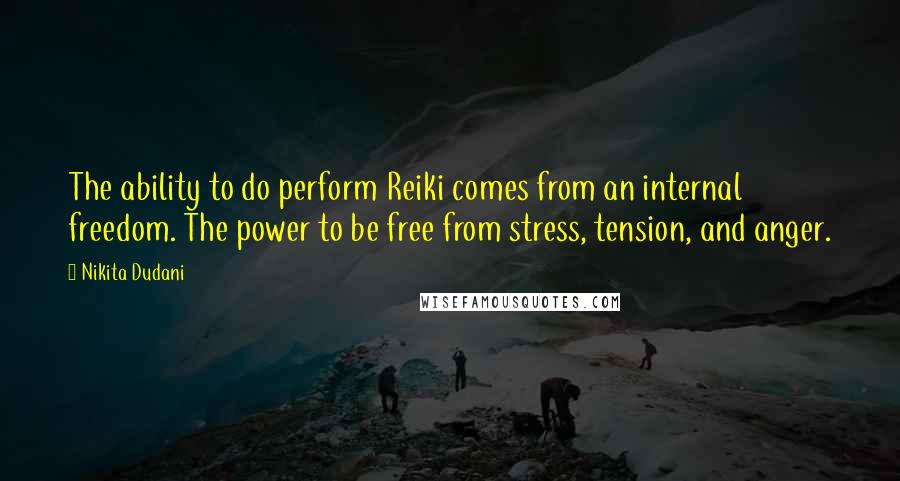 Nikita Dudani Quotes: The ability to do perform Reiki comes from an internal freedom. The power to be free from stress, tension, and anger.