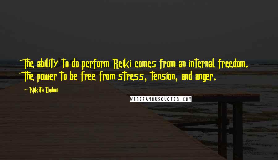 Nikita Dudani Quotes: The ability to do perform Reiki comes from an internal freedom. The power to be free from stress, tension, and anger.