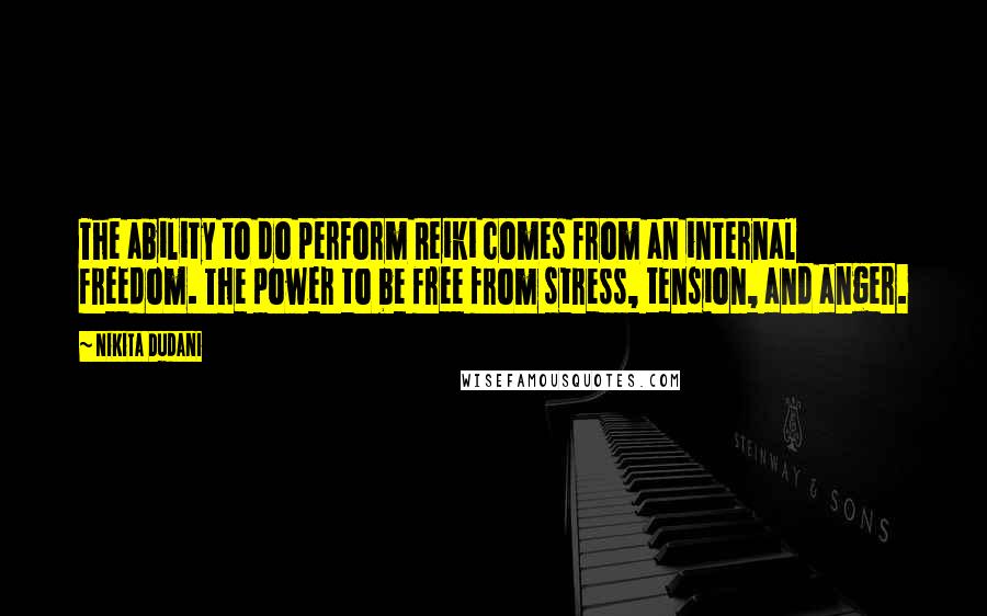 Nikita Dudani Quotes: The ability to do perform Reiki comes from an internal freedom. The power to be free from stress, tension, and anger.