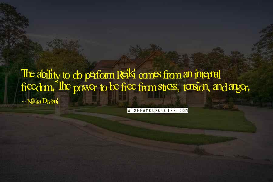 Nikita Dudani Quotes: The ability to do perform Reiki comes from an internal freedom. The power to be free from stress, tension, and anger.