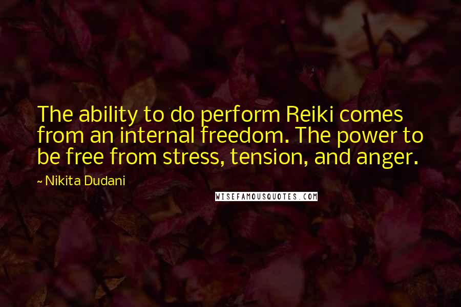 Nikita Dudani Quotes: The ability to do perform Reiki comes from an internal freedom. The power to be free from stress, tension, and anger.