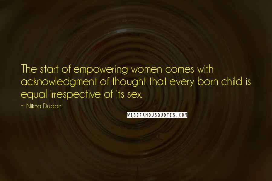 Nikita Dudani Quotes: The start of empowering women comes with acknowledgment of thought that every born child is equal irrespective of its sex.