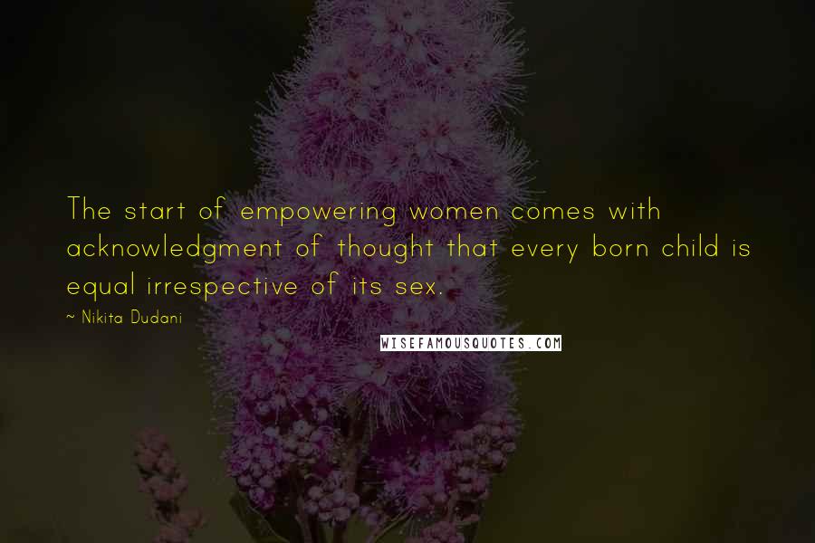 Nikita Dudani Quotes: The start of empowering women comes with acknowledgment of thought that every born child is equal irrespective of its sex.