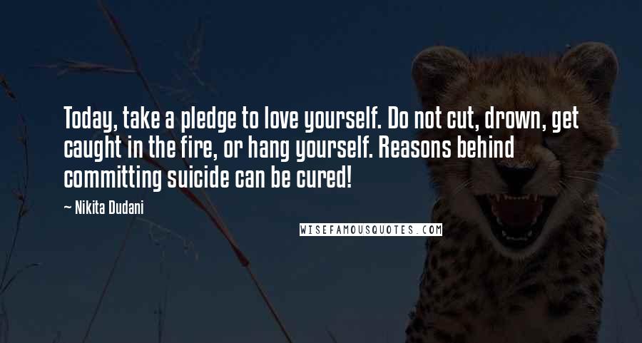 Nikita Dudani Quotes: Today, take a pledge to love yourself. Do not cut, drown, get caught in the fire, or hang yourself. Reasons behind committing suicide can be cured!