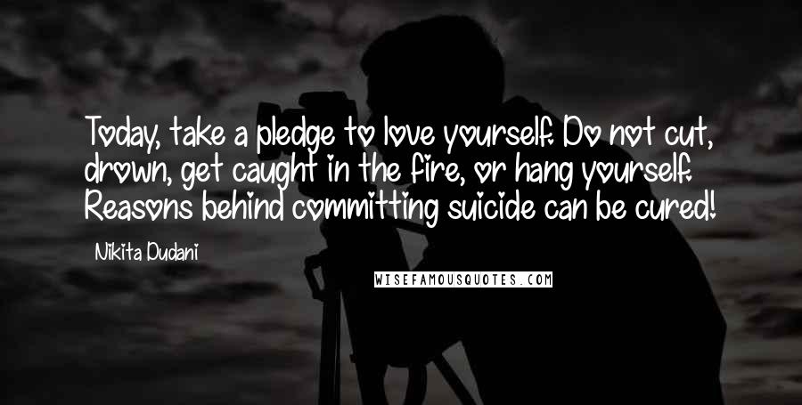 Nikita Dudani Quotes: Today, take a pledge to love yourself. Do not cut, drown, get caught in the fire, or hang yourself. Reasons behind committing suicide can be cured!