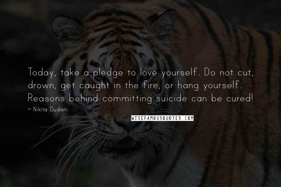 Nikita Dudani Quotes: Today, take a pledge to love yourself. Do not cut, drown, get caught in the fire, or hang yourself. Reasons behind committing suicide can be cured!