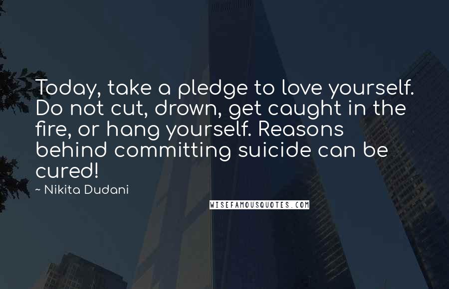 Nikita Dudani Quotes: Today, take a pledge to love yourself. Do not cut, drown, get caught in the fire, or hang yourself. Reasons behind committing suicide can be cured!