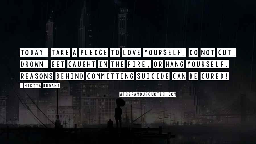 Nikita Dudani Quotes: Today, take a pledge to love yourself. Do not cut, drown, get caught in the fire, or hang yourself. Reasons behind committing suicide can be cured!