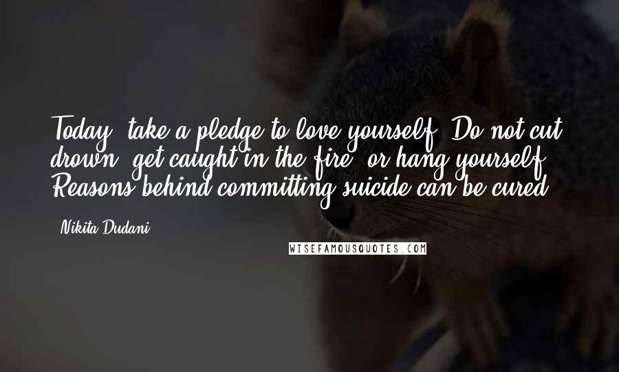 Nikita Dudani Quotes: Today, take a pledge to love yourself. Do not cut, drown, get caught in the fire, or hang yourself. Reasons behind committing suicide can be cured!