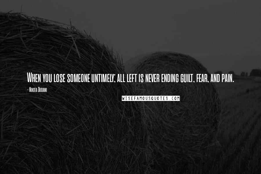 Nikita Dudani Quotes: When you lose someone untimely; all left is never ending guilt, fear, and pain.