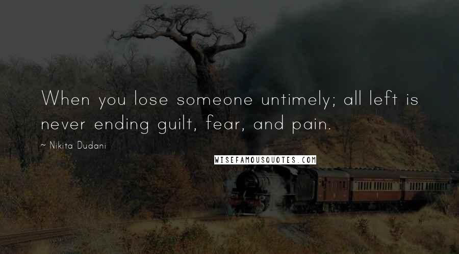 Nikita Dudani Quotes: When you lose someone untimely; all left is never ending guilt, fear, and pain.