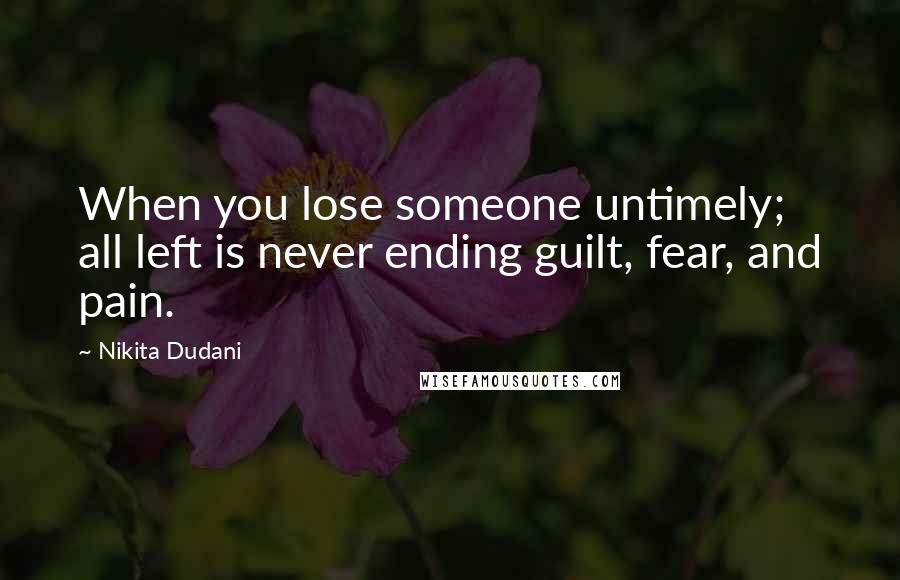 Nikita Dudani Quotes: When you lose someone untimely; all left is never ending guilt, fear, and pain.