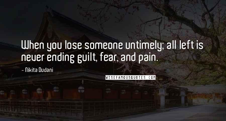 Nikita Dudani Quotes: When you lose someone untimely; all left is never ending guilt, fear, and pain.