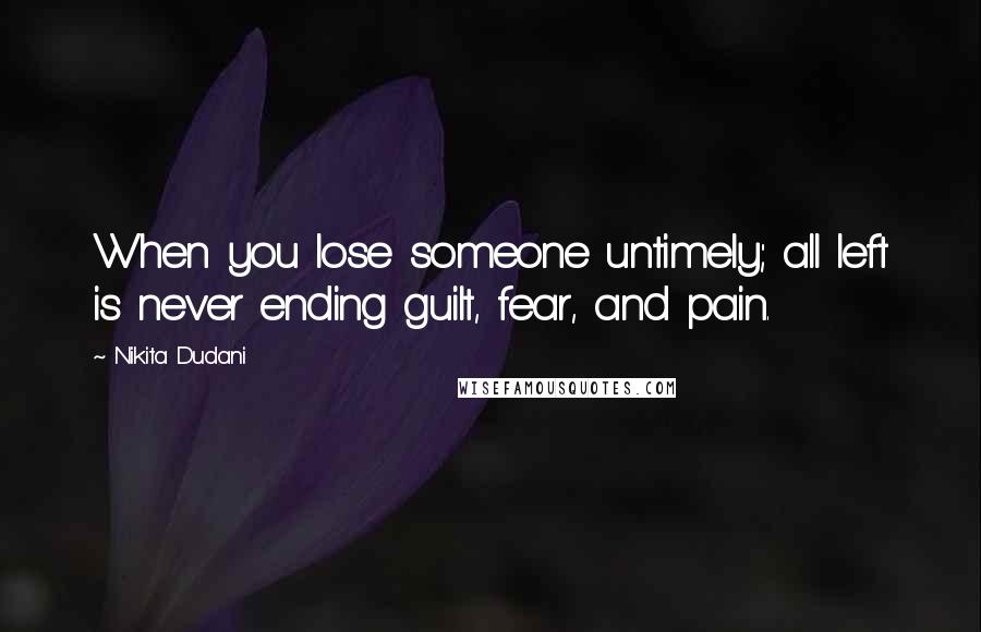 Nikita Dudani Quotes: When you lose someone untimely; all left is never ending guilt, fear, and pain.