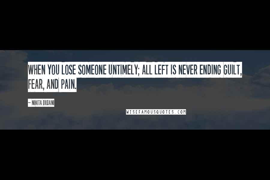 Nikita Dudani Quotes: When you lose someone untimely; all left is never ending guilt, fear, and pain.