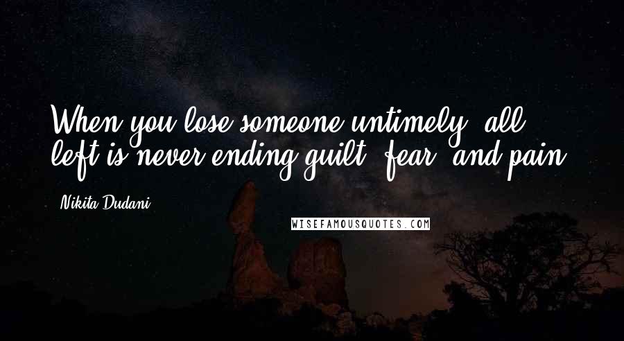 Nikita Dudani Quotes: When you lose someone untimely; all left is never ending guilt, fear, and pain.