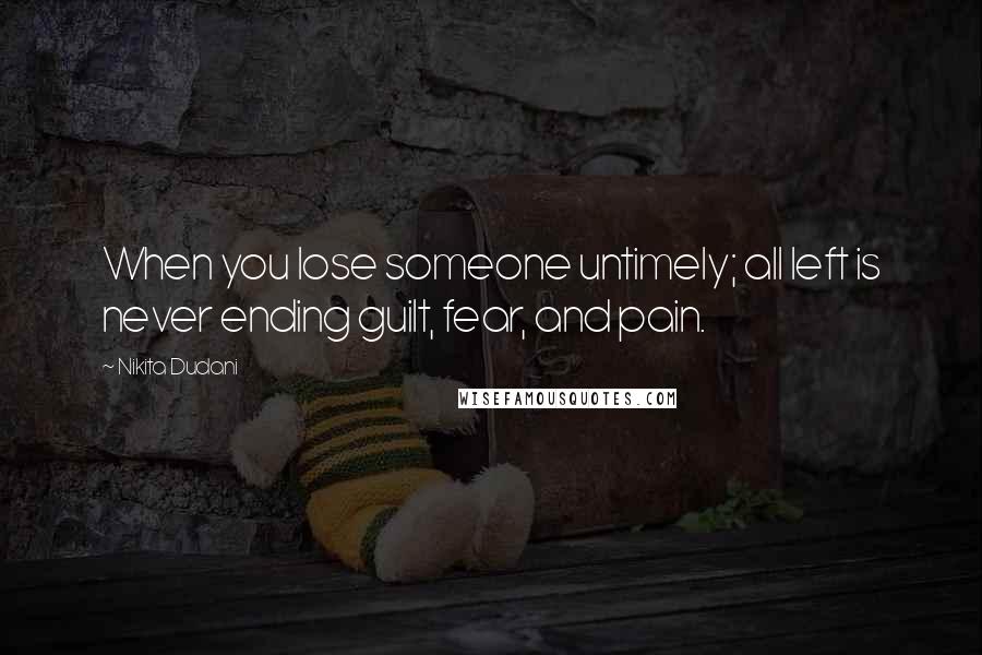 Nikita Dudani Quotes: When you lose someone untimely; all left is never ending guilt, fear, and pain.