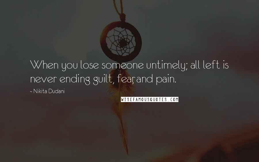 Nikita Dudani Quotes: When you lose someone untimely; all left is never ending guilt, fear, and pain.