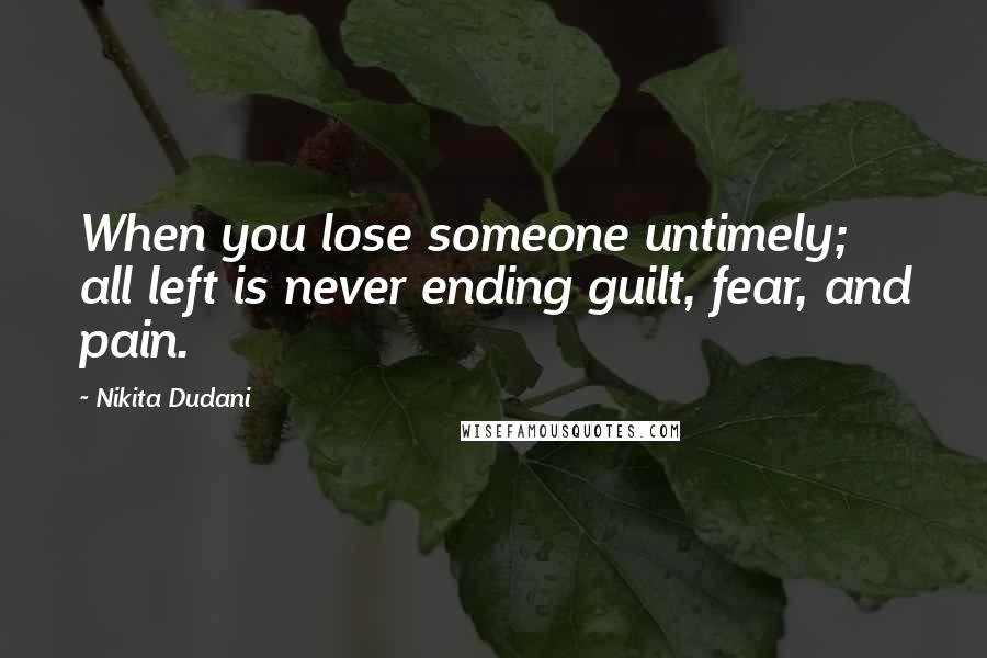 Nikita Dudani Quotes: When you lose someone untimely; all left is never ending guilt, fear, and pain.