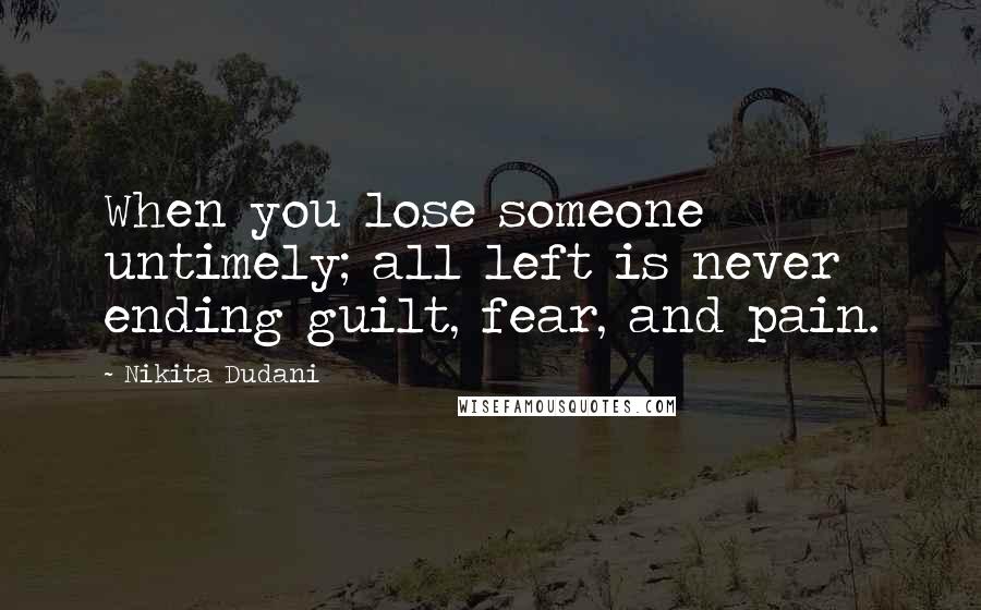 Nikita Dudani Quotes: When you lose someone untimely; all left is never ending guilt, fear, and pain.