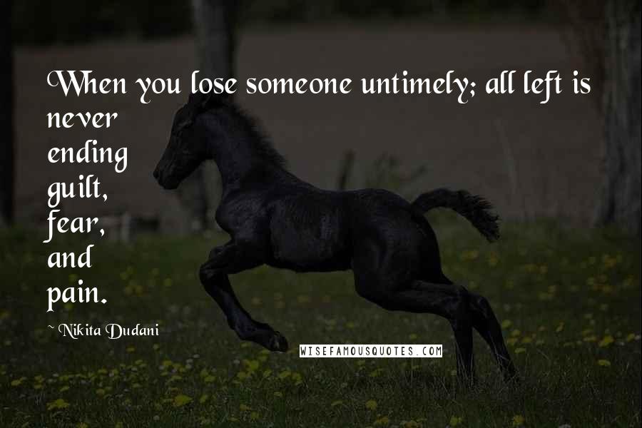Nikita Dudani Quotes: When you lose someone untimely; all left is never ending guilt, fear, and pain.