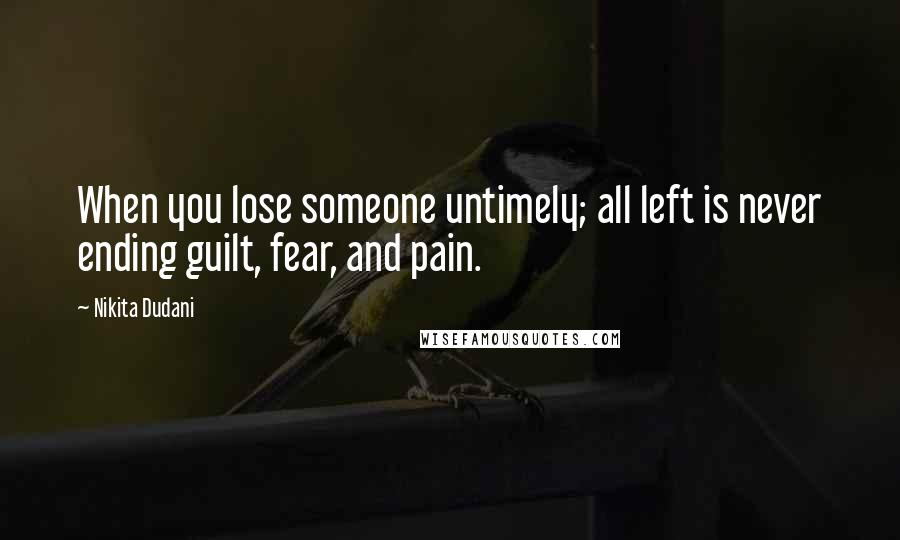 Nikita Dudani Quotes: When you lose someone untimely; all left is never ending guilt, fear, and pain.