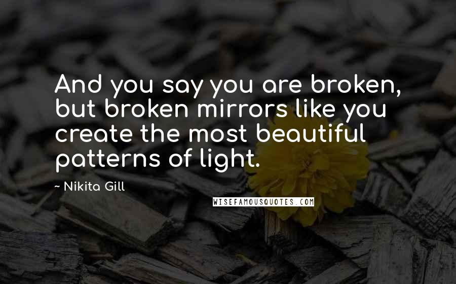 Nikita Gill Quotes: And you say you are broken, but broken mirrors like you create the most beautiful patterns of light.