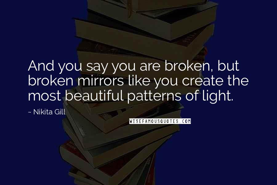 Nikita Gill Quotes: And you say you are broken, but broken mirrors like you create the most beautiful patterns of light.