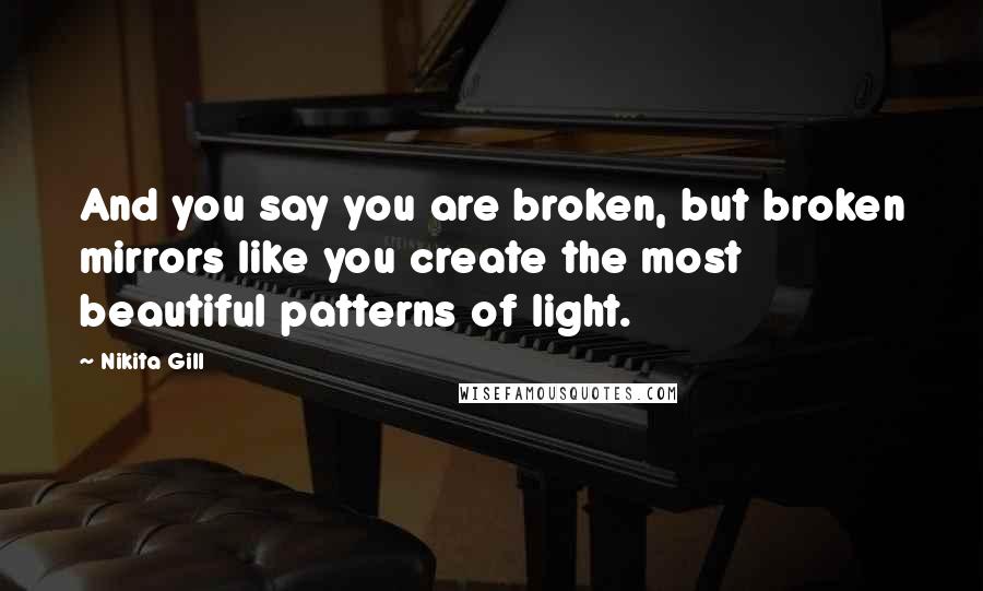 Nikita Gill Quotes: And you say you are broken, but broken mirrors like you create the most beautiful patterns of light.