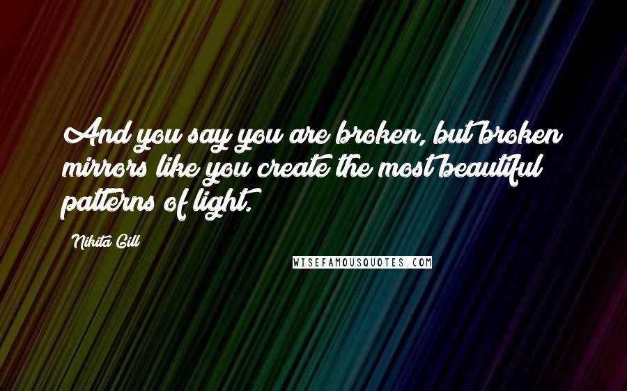 Nikita Gill Quotes: And you say you are broken, but broken mirrors like you create the most beautiful patterns of light.