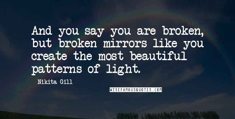 Nikita Gill Quotes: And you say you are broken, but broken mirrors like you create the most beautiful patterns of light.