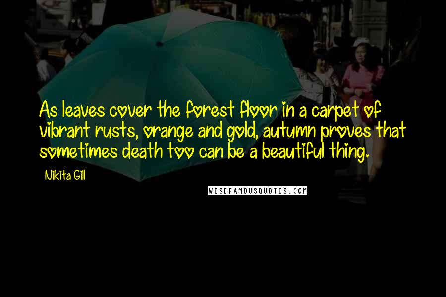 Nikita Gill Quotes: As leaves cover the forest floor in a carpet of vibrant rusts, orange and gold, autumn proves that sometimes death too can be a beautiful thing.