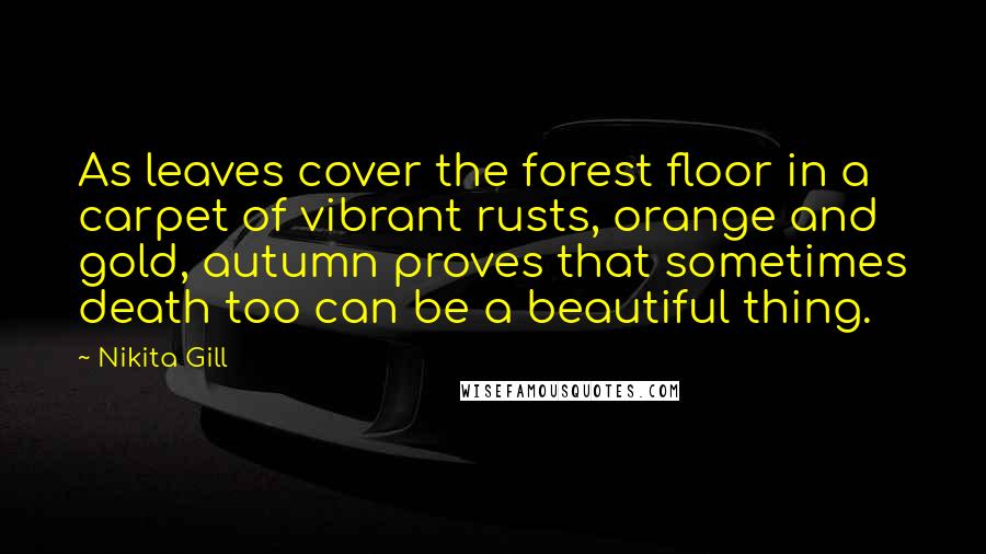 Nikita Gill Quotes: As leaves cover the forest floor in a carpet of vibrant rusts, orange and gold, autumn proves that sometimes death too can be a beautiful thing.