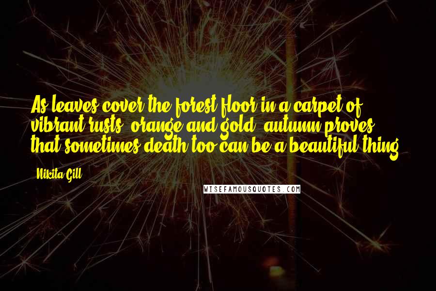 Nikita Gill Quotes: As leaves cover the forest floor in a carpet of vibrant rusts, orange and gold, autumn proves that sometimes death too can be a beautiful thing.