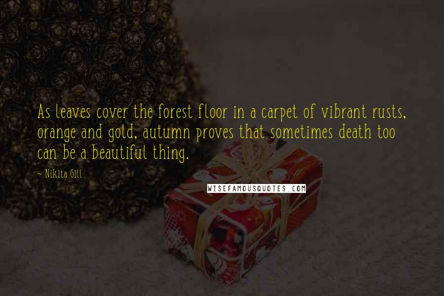Nikita Gill Quotes: As leaves cover the forest floor in a carpet of vibrant rusts, orange and gold, autumn proves that sometimes death too can be a beautiful thing.