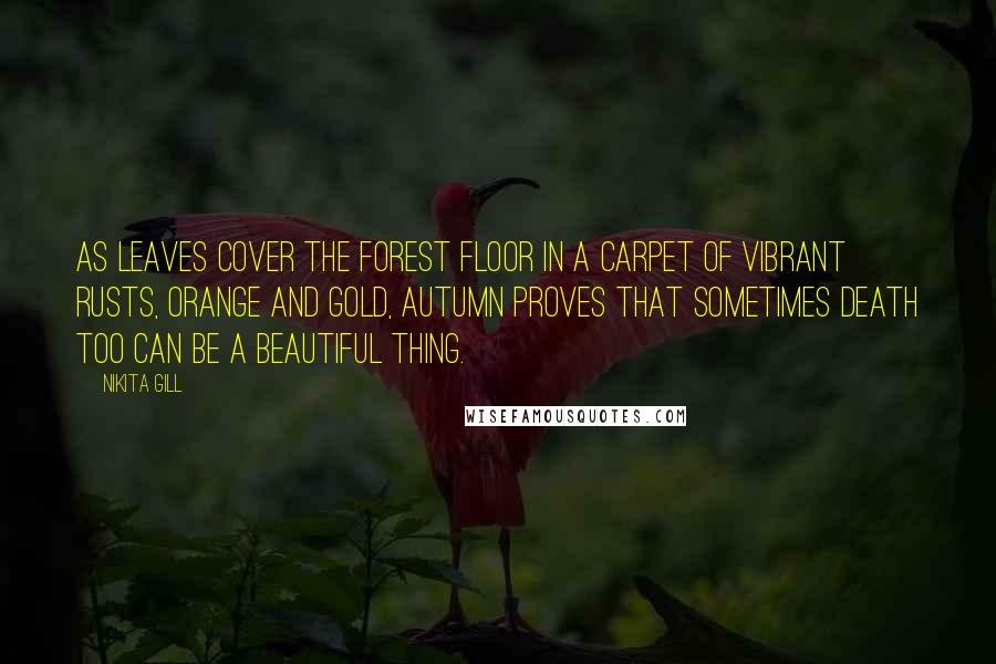 Nikita Gill Quotes: As leaves cover the forest floor in a carpet of vibrant rusts, orange and gold, autumn proves that sometimes death too can be a beautiful thing.