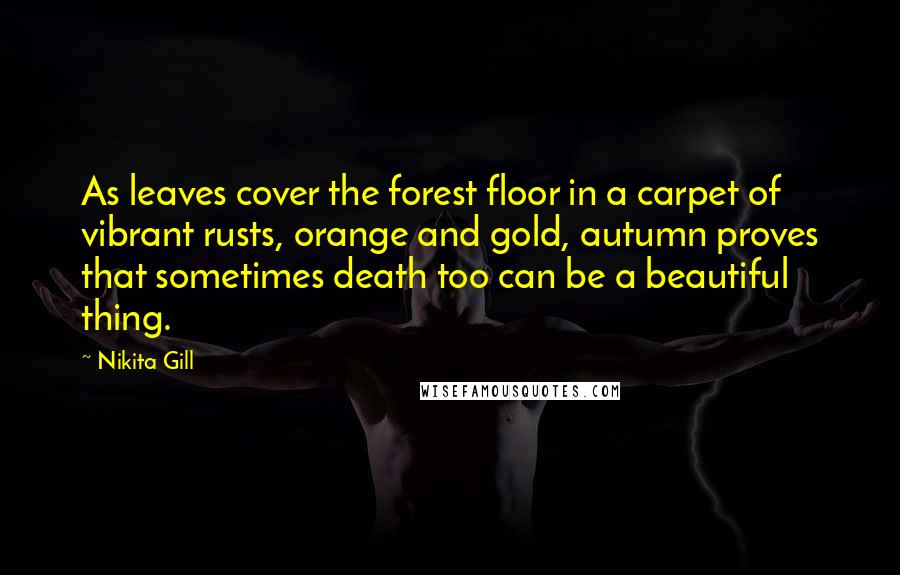 Nikita Gill Quotes: As leaves cover the forest floor in a carpet of vibrant rusts, orange and gold, autumn proves that sometimes death too can be a beautiful thing.