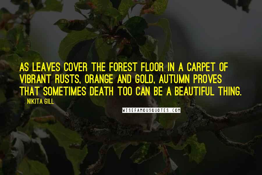 Nikita Gill Quotes: As leaves cover the forest floor in a carpet of vibrant rusts, orange and gold, autumn proves that sometimes death too can be a beautiful thing.