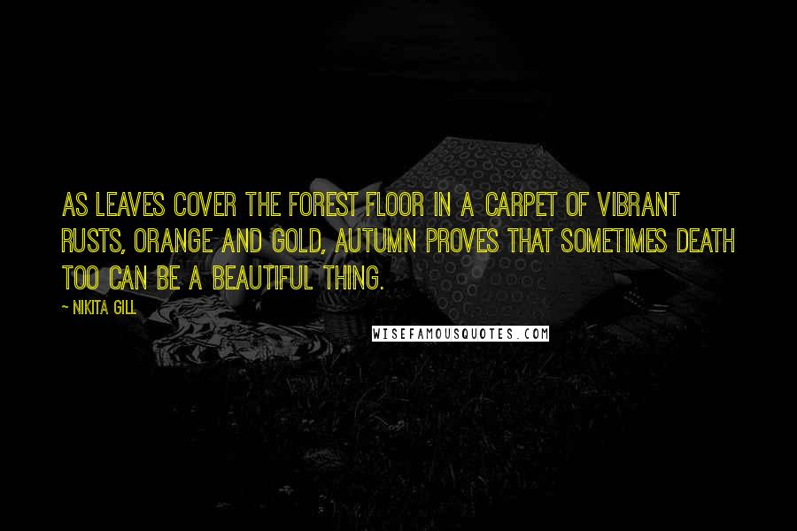 Nikita Gill Quotes: As leaves cover the forest floor in a carpet of vibrant rusts, orange and gold, autumn proves that sometimes death too can be a beautiful thing.