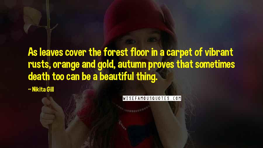 Nikita Gill Quotes: As leaves cover the forest floor in a carpet of vibrant rusts, orange and gold, autumn proves that sometimes death too can be a beautiful thing.