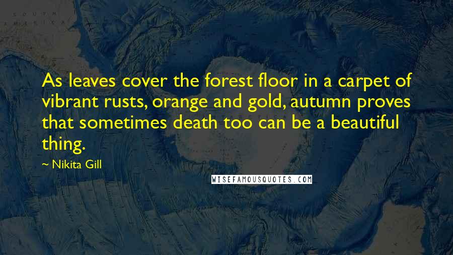 Nikita Gill Quotes: As leaves cover the forest floor in a carpet of vibrant rusts, orange and gold, autumn proves that sometimes death too can be a beautiful thing.